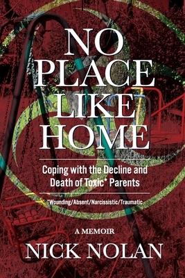 No Place Like Home: Coping with the Decline and Death of Toxic* Parents: *Wounding/Absent/Narcissistic/Traumatic by Nick Nolan