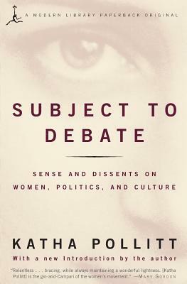 Subject to Debate: Sense and Dissents on Women, Politics, and Culture by Katha Pollitt