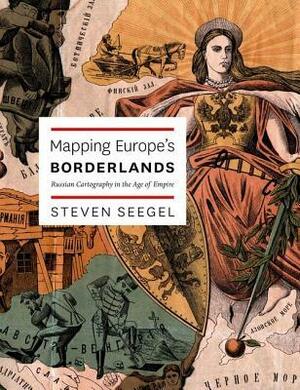 Mapping Europe's Borderlands: Russian Cartography in the Age of Empire by Steven Seegel