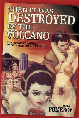 Then It Was Destroyed by the Volcano: The Ancient World in Film and on Television by Arthur J. Pomeroy