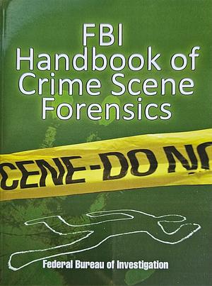 FBI Handbook of Crime Scene Forensics by Federal Bureau of Investigation