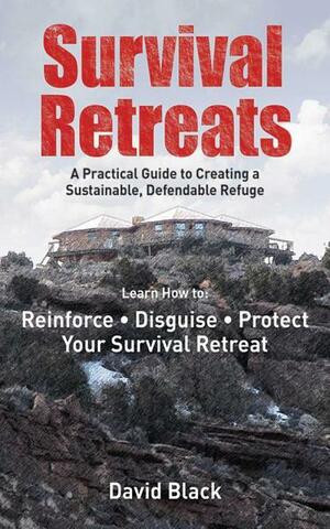 Survival Retreats: A Prepper's Guide to Creating a Sustainable, Defendable Refuge by Dave Black