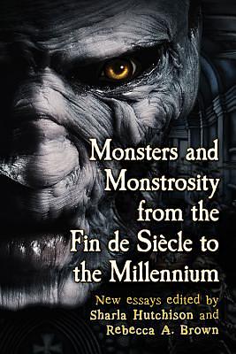 Monsters and Monstrosity from the Fin de Siecle to the Millennium: New Essays by Sharla Hutchison
