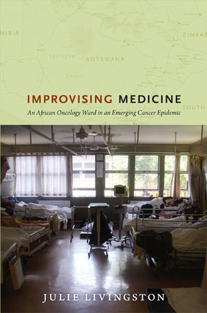 Improvising Medicine: An African Oncology Ward in an Emerging Cancer Epidemic by Julie Livingston