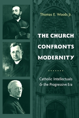 The Church Confronts Modernity: Catholic Intellectuals and the Progressive Era by Thomas Woods