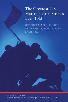 The Greatest U.S. Marine Corps Stories Ever Told: Unforgettable Stories of Courage, Honor, and Sacrifice by Iain Martin