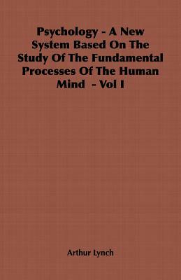 Psychology - A New System Based on the Study of the Fundamental Processes of the Human Mind - Vol I by Arthur Lynch