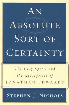 An Absolute Sort of Certainty: The Holy Spirit and the Apologetics of Jonathan Edwards by Stephen J. Nichols