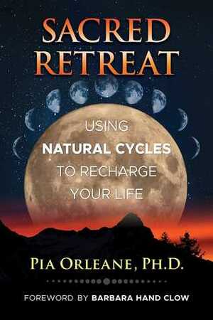 Sacred Retreat: Using Natural Cycles to Recharge Your Life by Pia Orleane, Barbara Hand Clow