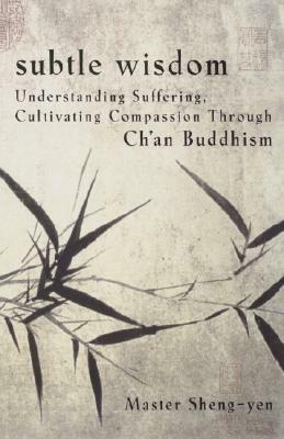 Subtle Wisdom: Understanding Suffering, Cultivating Compassion Through Ch'an Buddhism by Master Sheng Yen