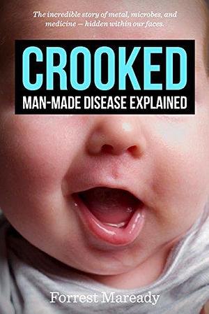 Crooked: Man-Made Disease Explained: The incredible story of metal, microbes, and medicine—hidden within our faces. by Forrest Maready, Forrest Maready