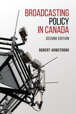 Broadcasting Policy in Canada, Second Edition by Robert Armstrong