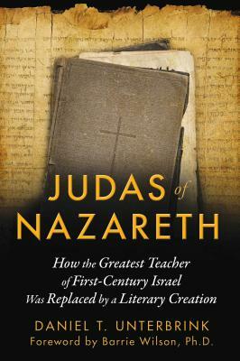 Judas of Nazareth: How the Greatest Teacher of First-Century Israel Was Replaced by a Literary Creation by Daniel T. Unterbrink