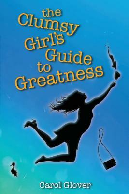 The Clumsy Girl's Guide to Greatness by Carol Glover