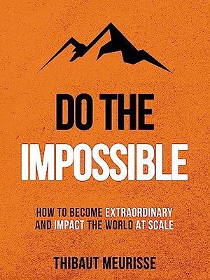Do The Impossible : How to Become Extraordinary and Impact the World at Scale by Kerry J. Donovan, Thibaut Meurisse, Thibaut Meurisse