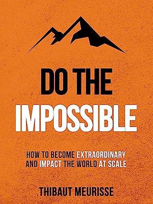 Do The Impossible : How to Become Extraordinary and Impact the World at Scale by Thibaut Meurisse, Thibaut Meurisse, Kerry J. Donovan