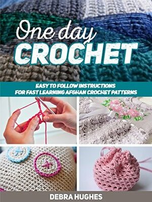 One Day Crochet: Easy to Follow Instructions for Fast Learning Afghan Crochet Patterns (One Day Crochet, One Day Crochet Books, one day crochet projects) by Debra Hughes