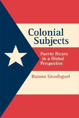 Colonial Subjects: Puerto Ricans in a Global Perspective by Ramón Grosfoguel