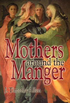 Mothers Around the Manger by J. Timothy Allen, Timothy J. Allen