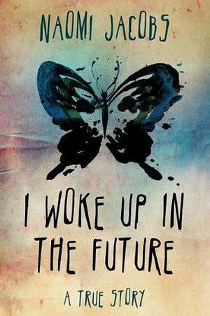 I Woke Up In The Future: A True Story by Naomi Jacobs, Naomi Jacobs