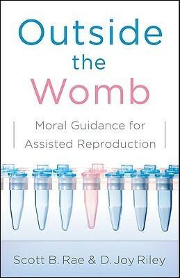 Outside the Womb: Moral Guidance for Assisted Reproduction by Joy Riley, Scott Rae