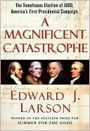 A Magnificent Catastrophe: The Tumultuous Election of 1800, America's First Presidential Campaign by Edward J. Larson