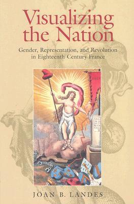Visualizing the Nation: Gender, Representation, and Revolution in Eighteenth-Century France by Joan B. Landes