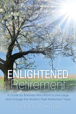 Enlightened Retirement: A Guide for Boomers Who Want to Live Large and Change the World in Their Retirement Years by Susan Steiner