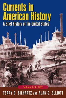 Currents in American History: A Brief History of the United States, Volume I: To 1877: A Brief History of the United States, Volume I: To 1877 by Alan C. Elliott, Terry D. Bilhartz