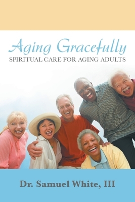 Aging Gracefully: Spiritual Care for Aging Adults by Samuel White