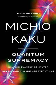 Quantum Supremacy: How the Quantum Computer Revolution Will Change Everything by Michio Kaku
