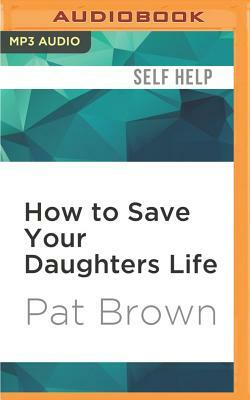 How to Save Your Daughters Life: Straight Talk for Parents from America's Top Criminal Profiler by Pat Brown