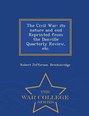 The Civil War: Its Nature and End Reprinted from the Danville Quarterly Review, Etc. - War College Series by Robert Jefferson Breckinridge