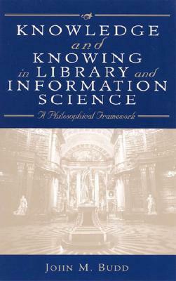 Knowledge and Knowing in Library and Information Science: A Philosophical Framework by John M. Budd