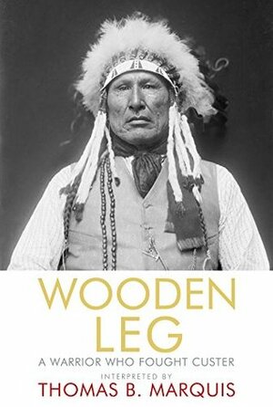 Wooden Leg: A Warrior Who Fought Custer by Wooden Leg, Thomas B. Marquis