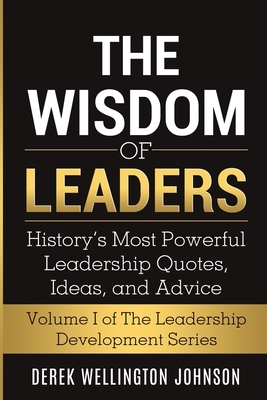The Wisdom of Leaders: History's Most Powerful Leadership Quotes, Ideas, and Advice: History's Most Powerful Leadership Quotes, Ideas, and Ad by Derek Johnson