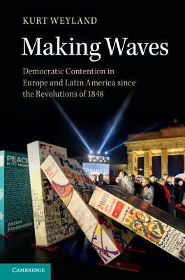Making Waves: Democratic Contention in Europe and Latin America Since the Revolutions of 1848 by Kurt Weyland