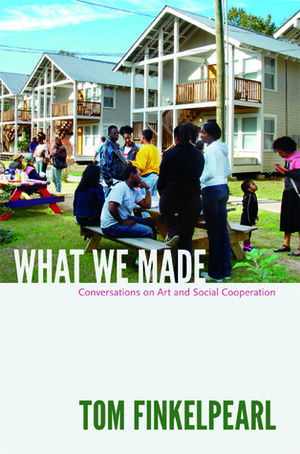 What We Made: Conversations on Art and Social Cooperation by Tom Finkelpearl