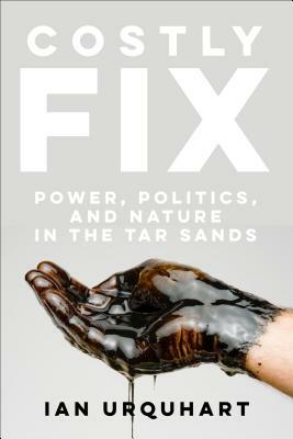 Costly Fix: Power, Politics, and Nature in the Tar Sands by Ian Urquhart