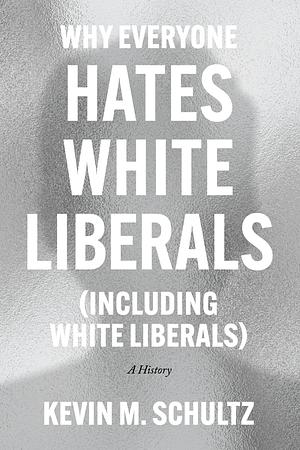 Why Everyone Hates White Liberals (Including White Liberals): A History by Kevin M. Schultz