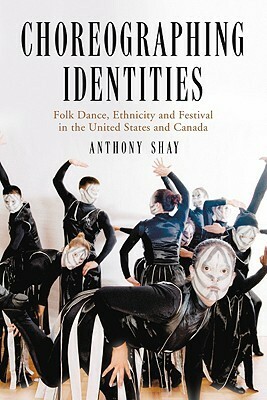 Choreographing Identities: Folk Dance, Ethnicity and Festival in the United States and Canada by Anthony Shay