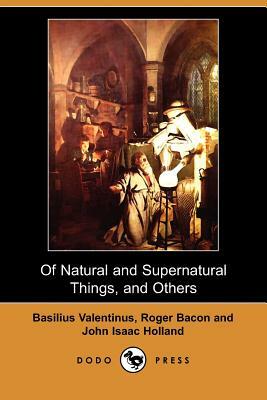 Of Natural and Supernatural Things, of the First Tincture, Root, and Spirit of Metals and Minerals, of the Medicine or Tincture of Antimony and a Work by Basilus Valentinus, John Isaac Holland, Roger Bacon