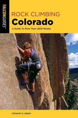 Rock Climbing Colorado: A Guide to More Than 1,800 Routes by Stewart M. Green