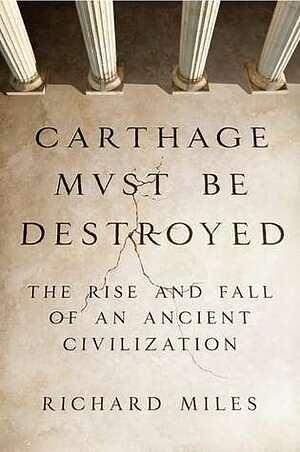 Carthage Must Be Destroyed: The Rise and Fall of an Ancient Civilization by Richard Miles