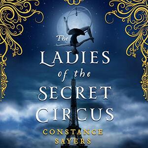 The Ladies of the Secret Circus by Constance Sayers