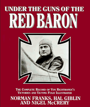 Under the Guns of the Red Baron: The Complete Record of Von Richthofen's Victories and Victims Fully Illustrated by Nigel McCrery, Norman L.R. Franks, Hal Giblin