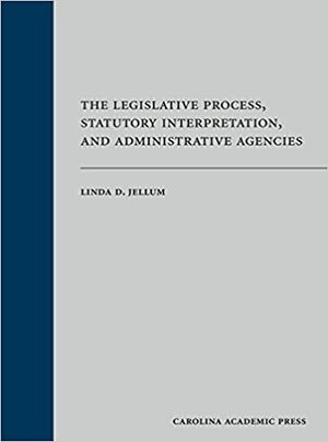 The Legislative Process, Statutory Interpretation, and Administrative Agencies by Linda D. Jellum