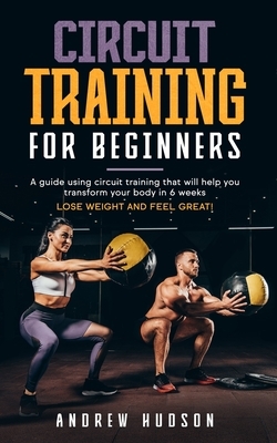 Circuit Training for Beginners: A guide using circuit training for the overweight, cut that fat, get into shape and feel great! by Andrew Hudson