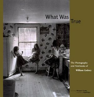 What Was True: The Photographs and Notebooks of William Gedney by Margaret Sartor, William J. Gedney