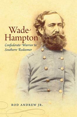 Wade Hampton: Confederate Warrior to Southern Redeemer by Rod Andrew